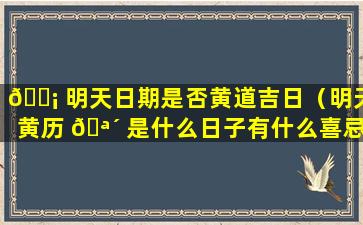 🐡 明天日期是否黄道吉日（明天黄历 🪴 是什么日子有什么喜忌）